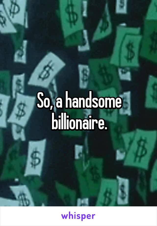 So, a handsome billionaire.