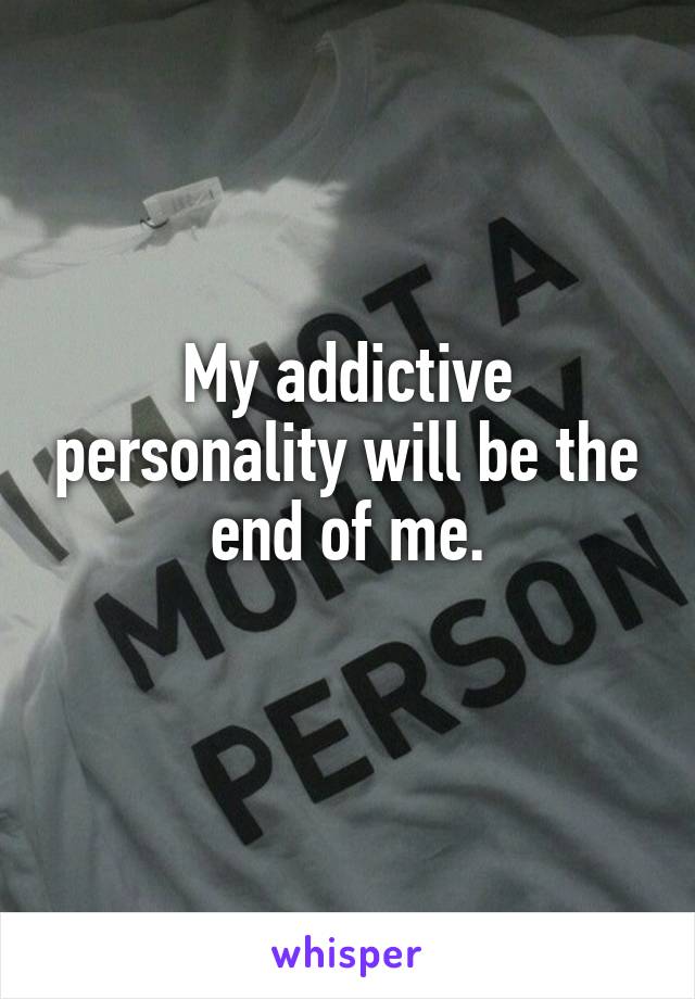 My addictive personality will be the end of me.
