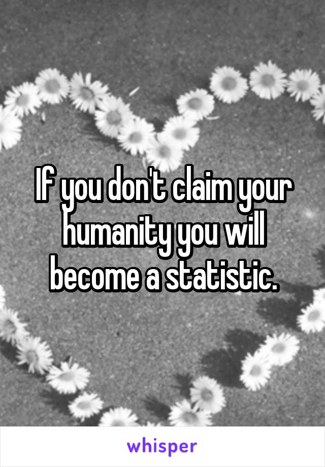 If you don't claim your humanity you will become a statistic.