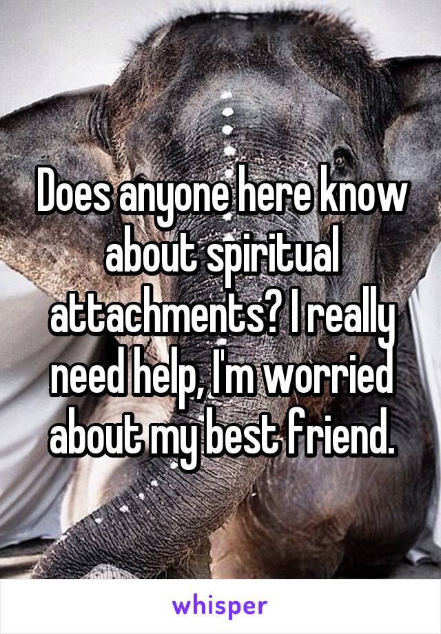 Does anyone here know about spiritual attachments? I really need help, I'm worried about my best friend.