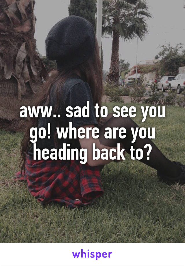 aww.. sad to see you go! where are you heading back to?