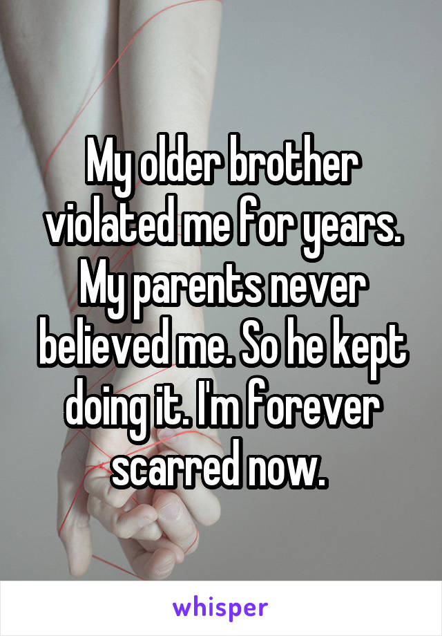 My older brother violated me for years. My parents never believed me. So he kept doing it. I'm forever scarred now. 