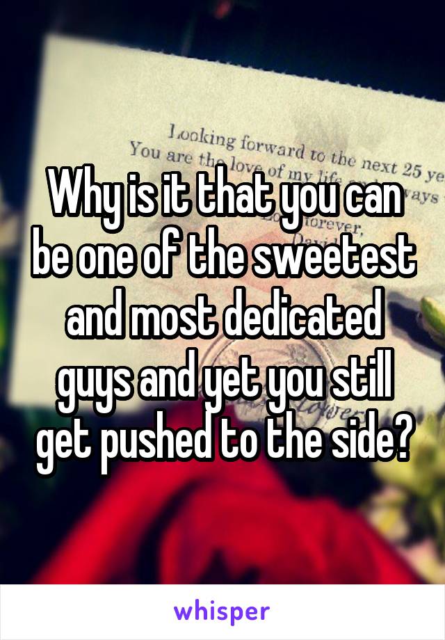 Why is it that you can be one of the sweetest and most dedicated guys and yet you still get pushed to the side?