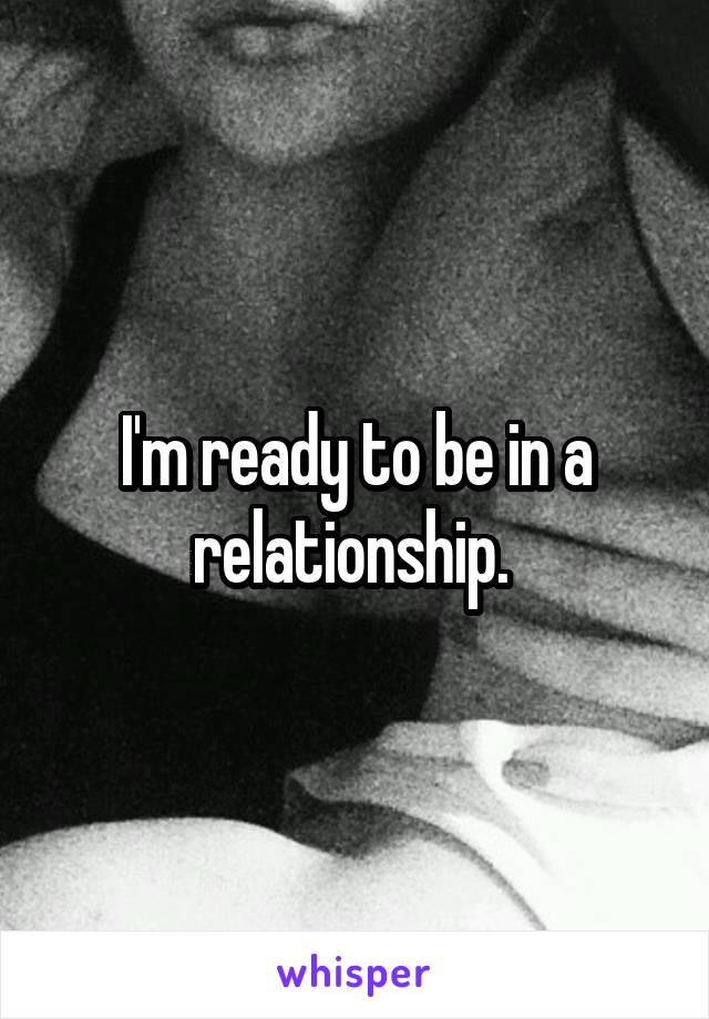 I'm ready to be in a relationship. 