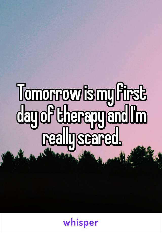 Tomorrow is my first day of therapy and I'm really scared.