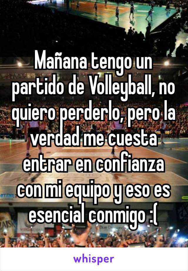 Mañana tengo un partido de Volleyball, no quiero perderlo, pero la verdad me cuesta entrar en confianza con mi equipo y eso es esencial conmigo :(