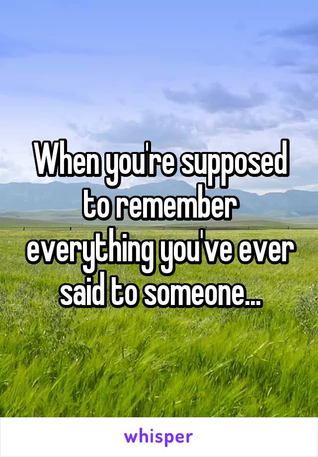 When you're supposed to remember everything you've ever said to someone...