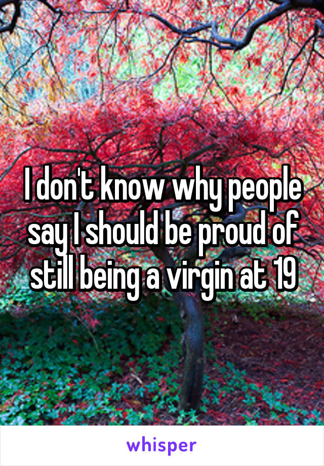 I don't know why people say I should be proud of still being a virgin at 19