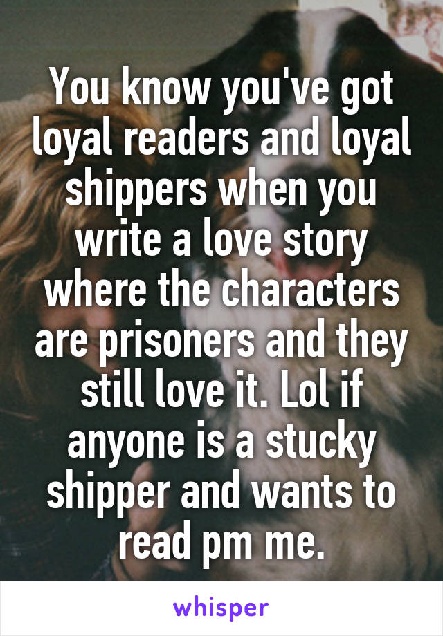 You know you've got loyal readers and loyal shippers when you write a love story where the characters are prisoners and they still love it. Lol if anyone is a stucky shipper and wants to read pm me.