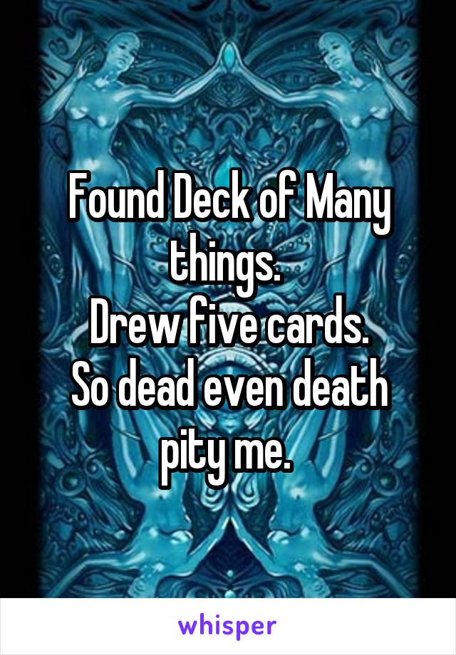 Found Deck of Many things. 
Drew five cards.
So dead even death pity me. 