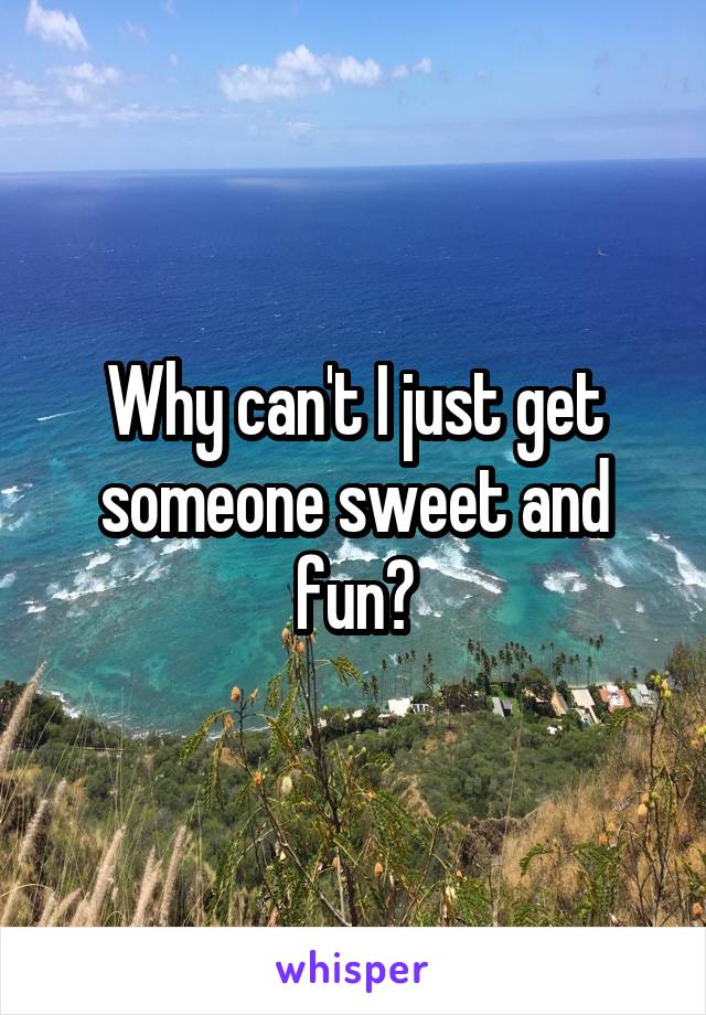 Why can't I just get someone sweet and fun?