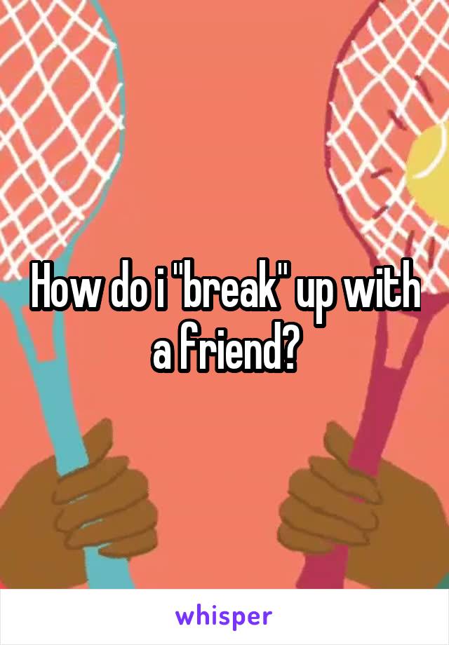 How do i "break" up with a friend?