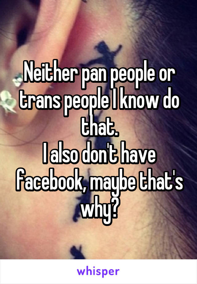 Neither pan people or trans people I know do that.
I also don't have facebook, maybe that's why?