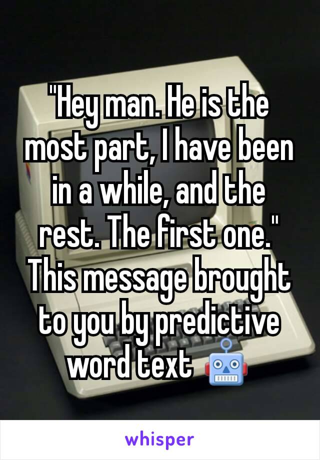 "Hey man. He is the most part, I have been in a while, and the rest. The first one."
This message brought to you by predictive word text 🤖