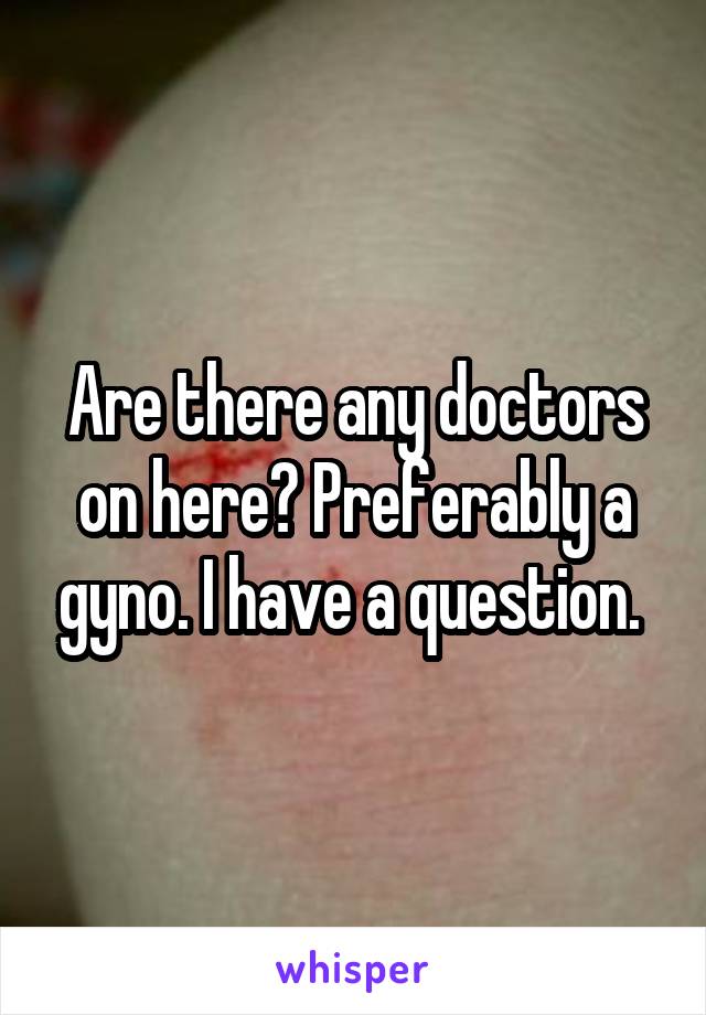 Are there any doctors on here? Preferably a gyno. I have a question. 