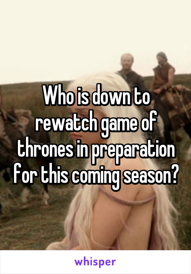 Who is down to rewatch game of thrones in preparation for this coming season?