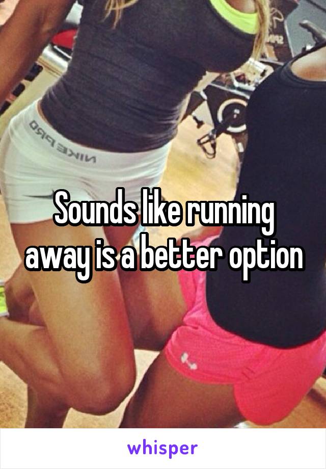 Sounds like running away is a better option