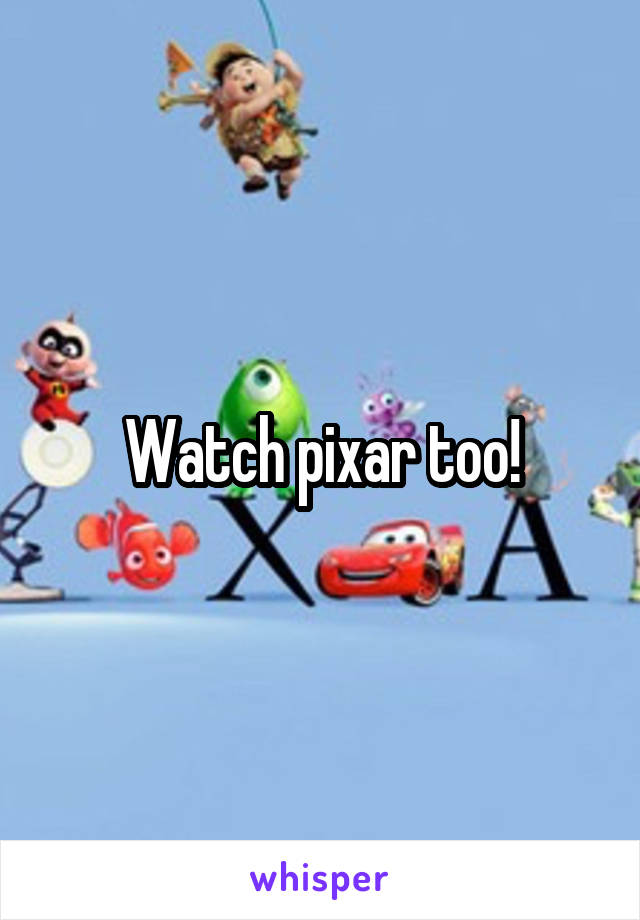 Watch pixar too!