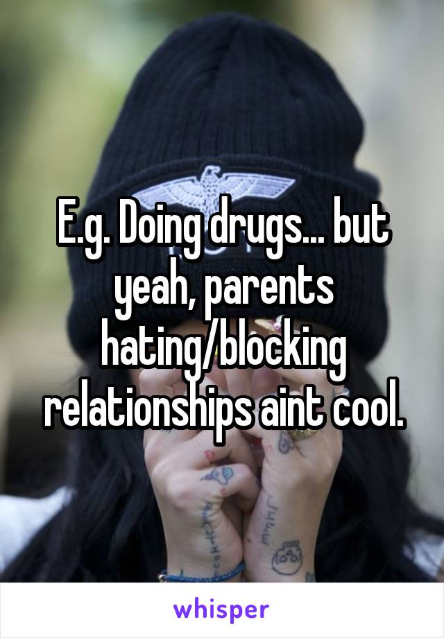 E.g. Doing drugs... but yeah, parents hating/blocking relationships aint cool.