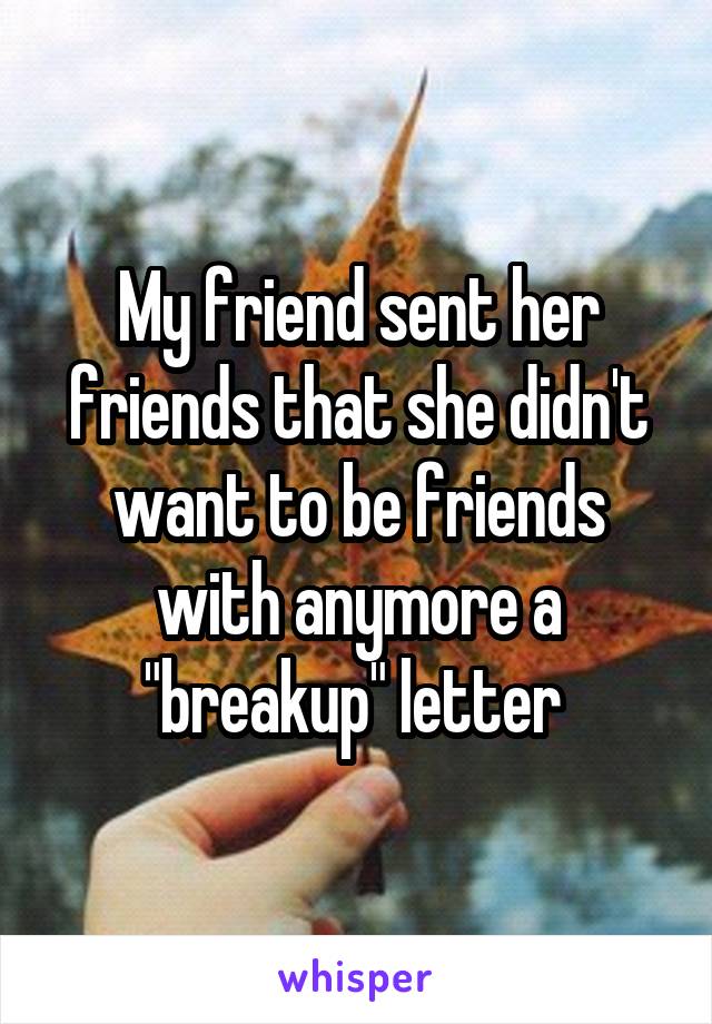 My friend sent her friends that she didn't want to be friends with anymore a "breakup" letter 