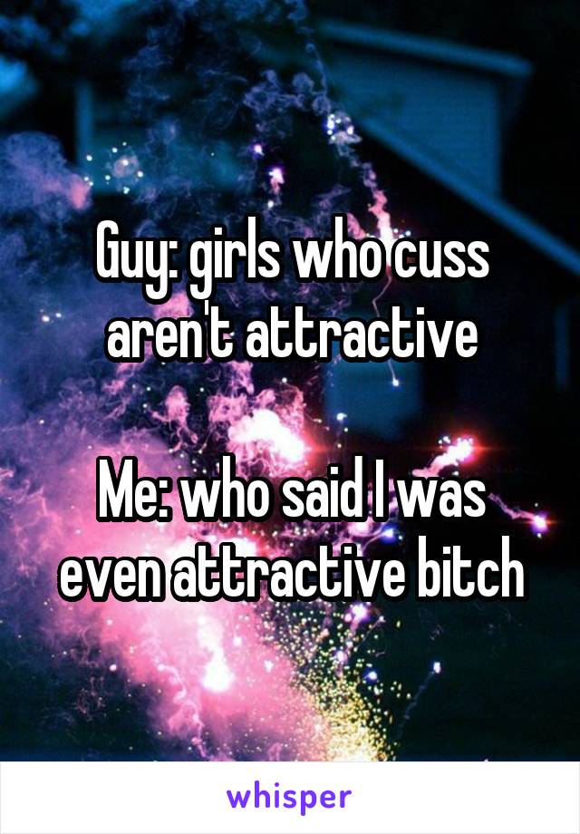 Guy: girls who cuss aren't attractive

Me: who said I was even attractive bitch