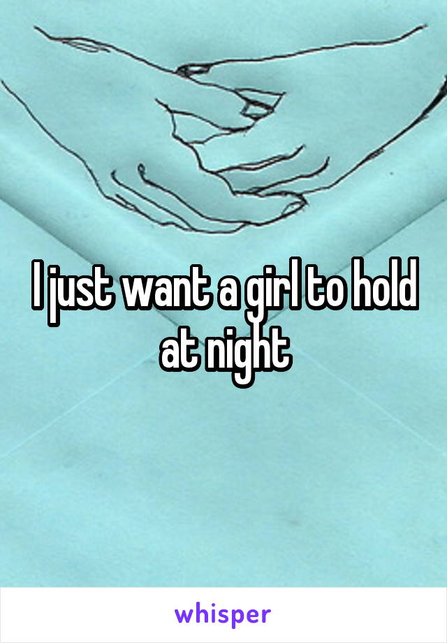 I just want a girl to hold at night