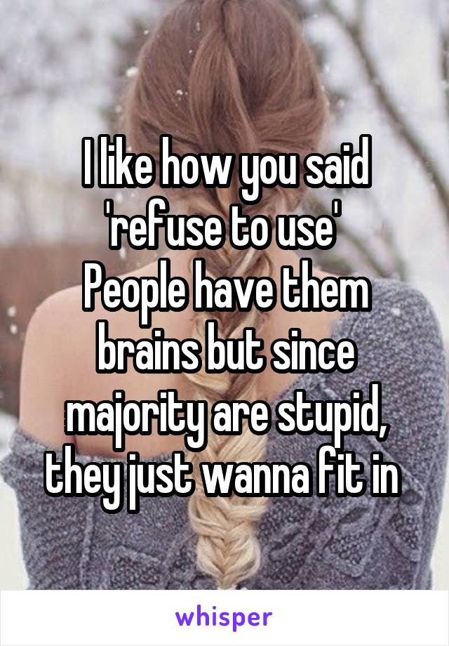 I like how you said 'refuse to use' 
People have them brains but since majority are stupid, they just wanna fit in 