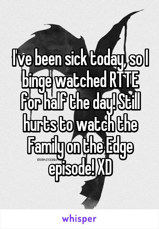 I've been sick today, so I binge watched RTTE for half the day! Still hurts to watch the Family on the Edge episode! XD