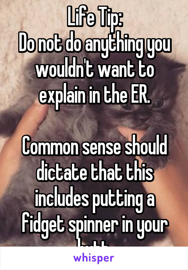 Life Tip:
Do not do anything you wouldn't want to explain in the ER.

Common sense should dictate that this includes putting a fidget spinner in your butt.