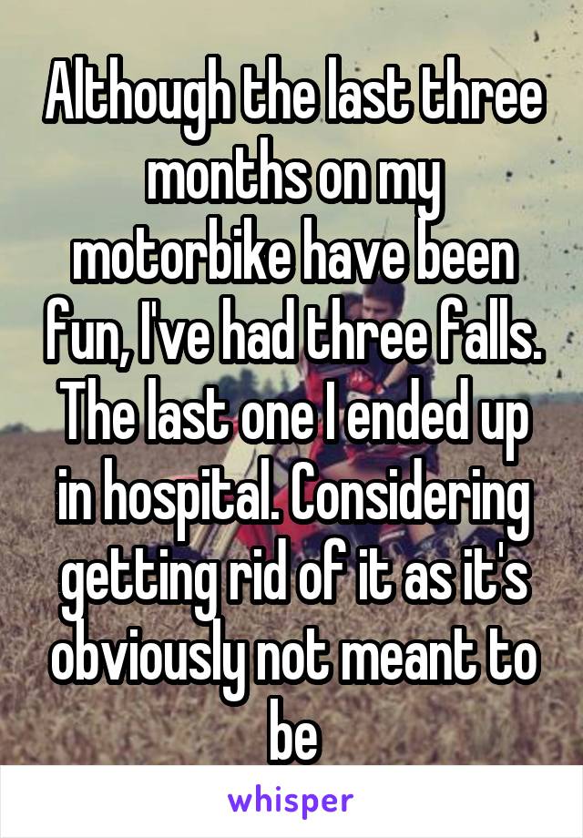 Although the last three months on my motorbike have been fun, I've had three falls. The last one I ended up in hospital. Considering getting rid of it as it's obviously not meant to be