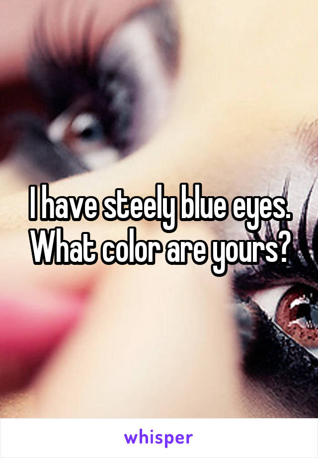 I have steely blue eyes. What color are yours?