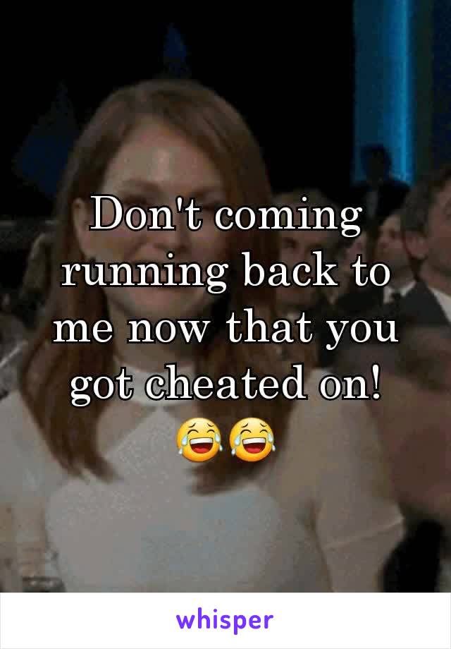 Don't coming running back to me now that you got cheated on!
😂😂