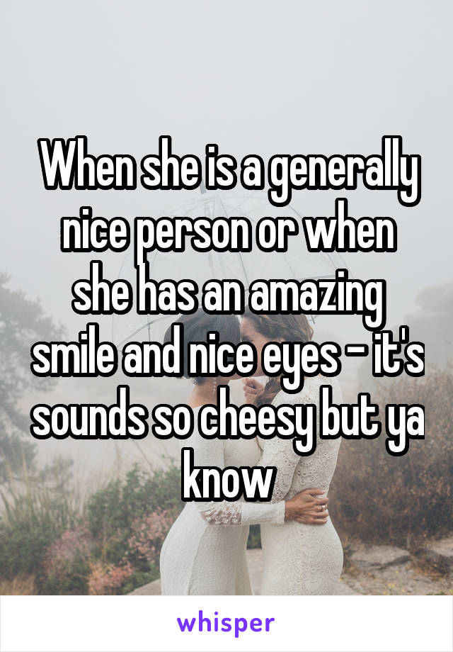 When she is a generally nice person or when she has an amazing smile and nice eyes - it's sounds so cheesy but ya know