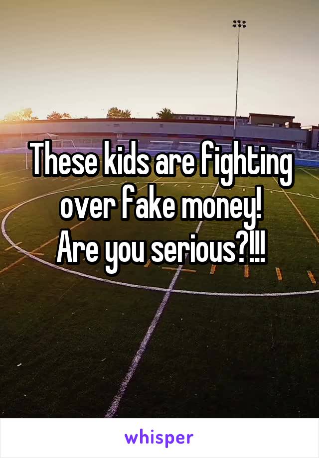 These kids are fighting over fake money!
Are you serious?!!!
