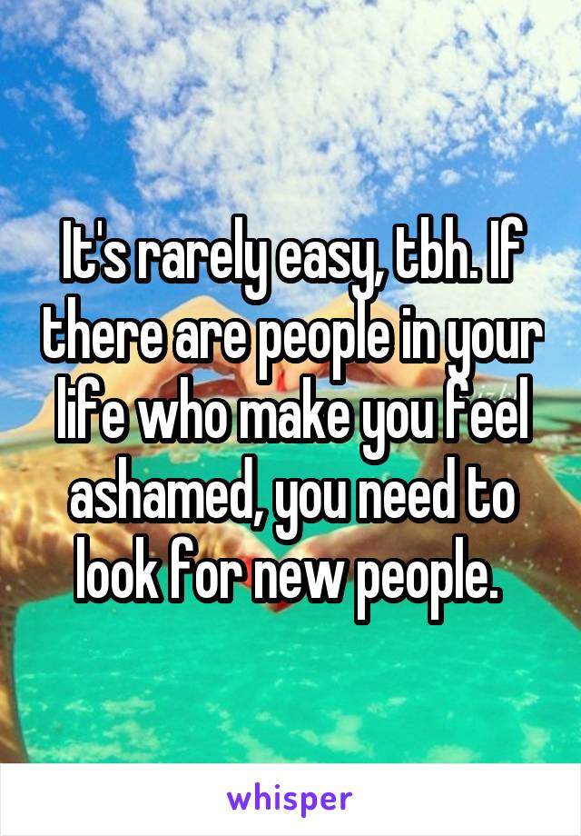 It's rarely easy, tbh. If there are people in your life who make you feel ashamed, you need to look for new people. 