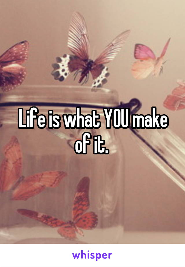 Life is what YOU make of it. 