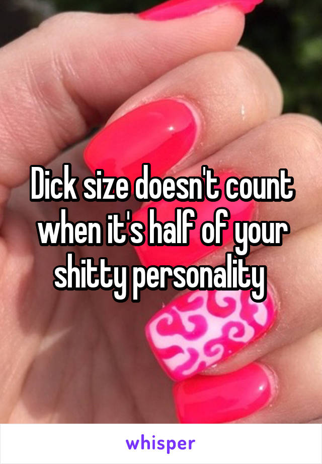 Dick size doesn't count when it's half of your shitty personality 