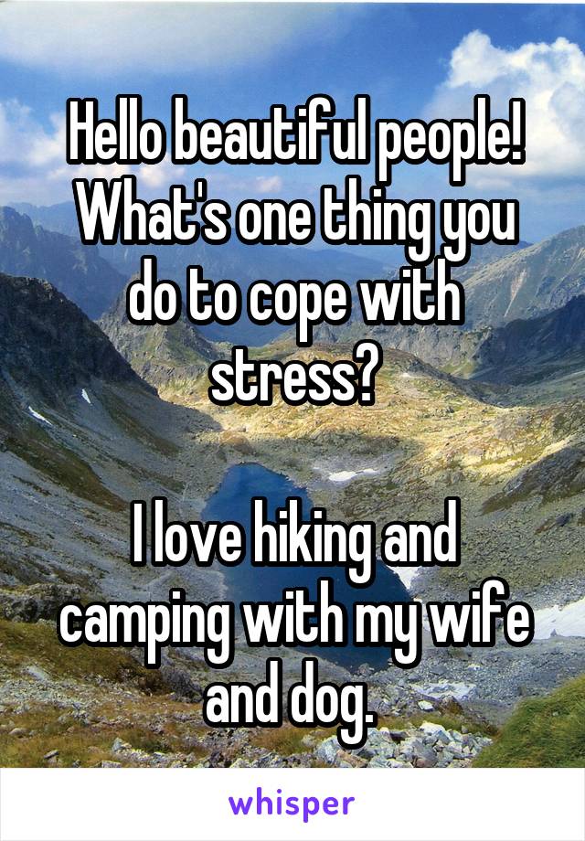 Hello beautiful people!
What's one thing you do to cope with stress?

I love hiking and camping with my wife and dog. 