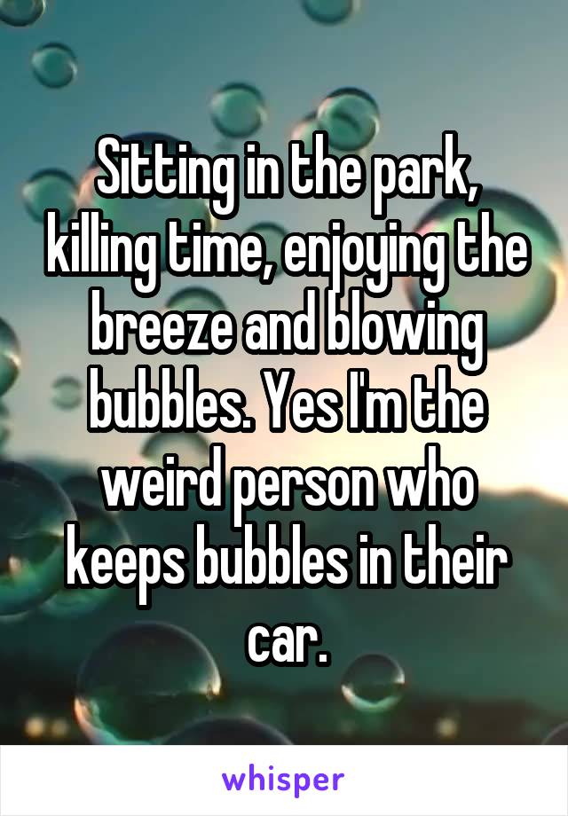 Sitting in the park, killing time, enjoying the breeze and blowing bubbles. Yes I'm the weird person who keeps bubbles in their car.