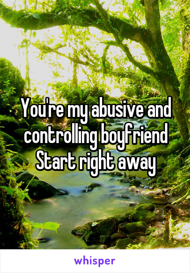 You're my abusive and controlling boyfriend
Start right away