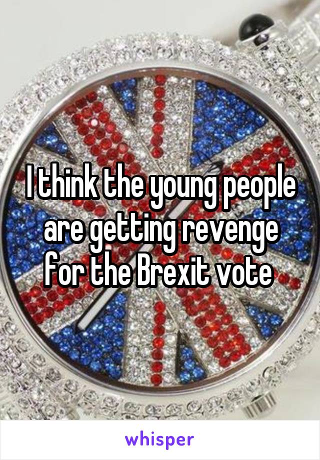 I think the young people are getting revenge for the Brexit vote 