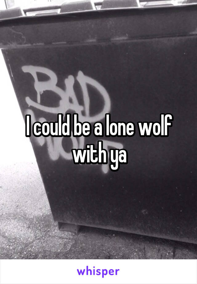 I could be a lone wolf with ya