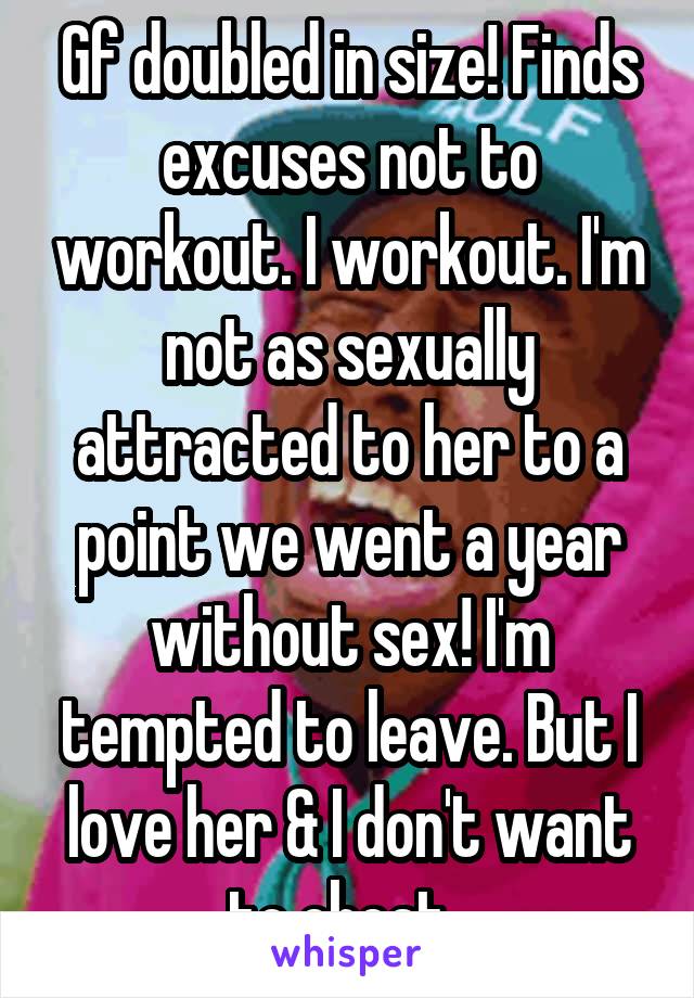 Gf doubled in size! Finds excuses not to workout. I workout. I'm not as sexually attracted to her to a point we went a year without sex! I'm tempted to leave. But I love her & I don't want to cheat. 