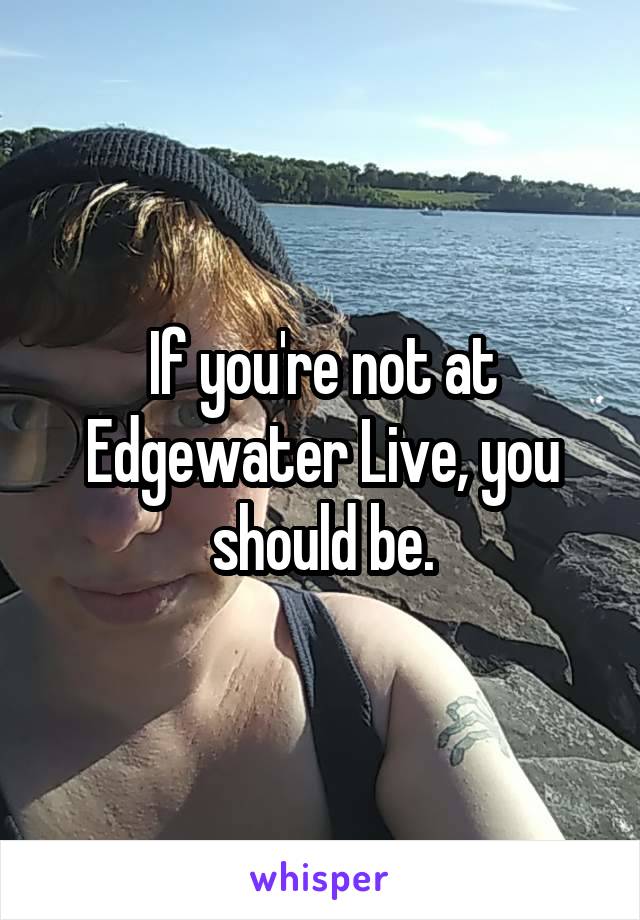 If you're not at Edgewater Live, you should be.