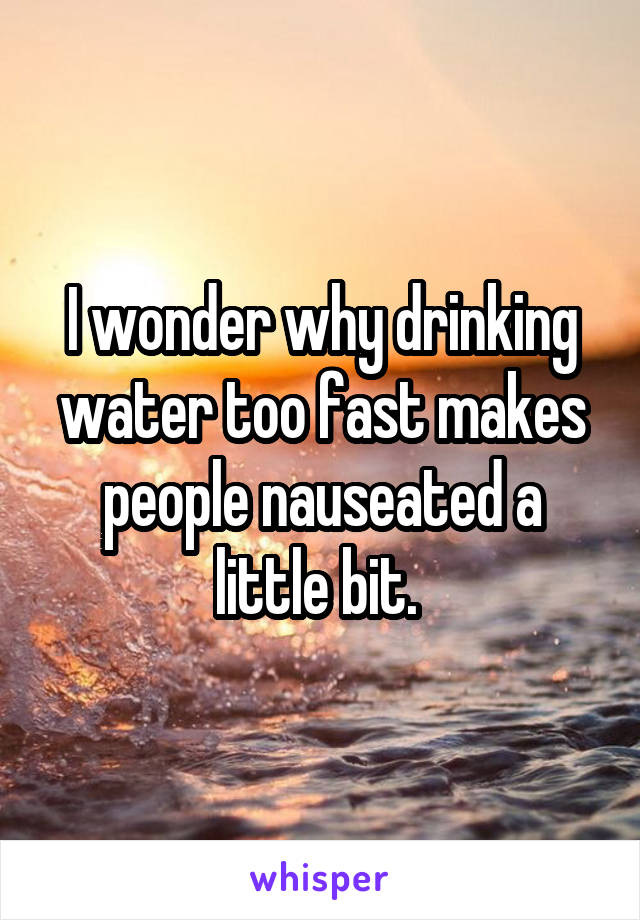 I wonder why drinking water too fast makes people nauseated a little bit. 