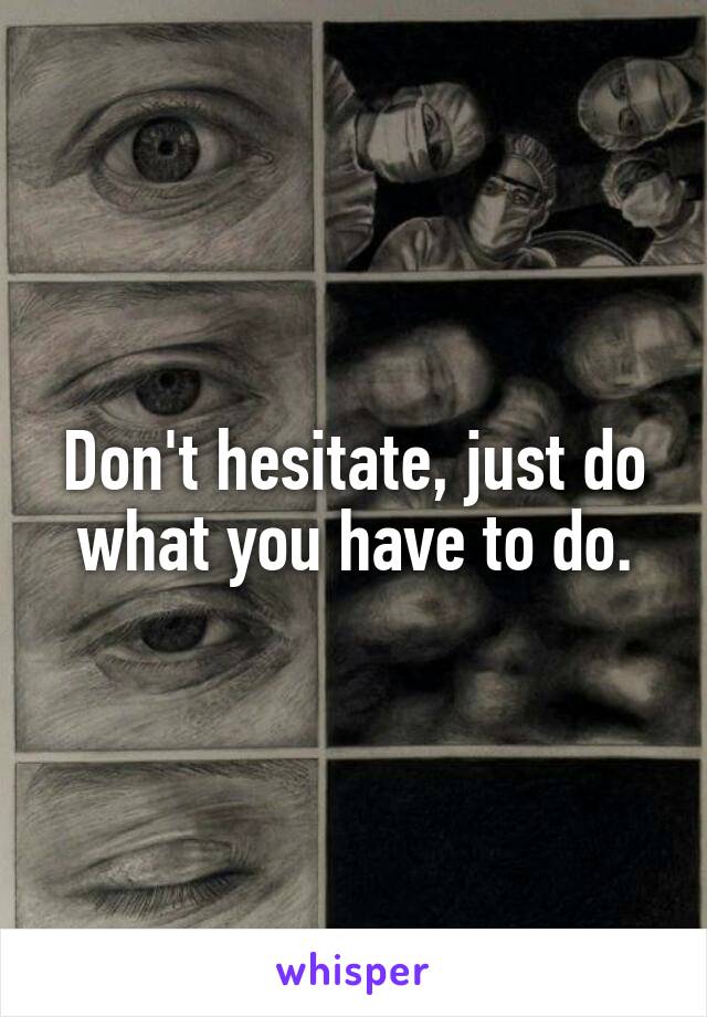 Don't hesitate, just do what you have to do.