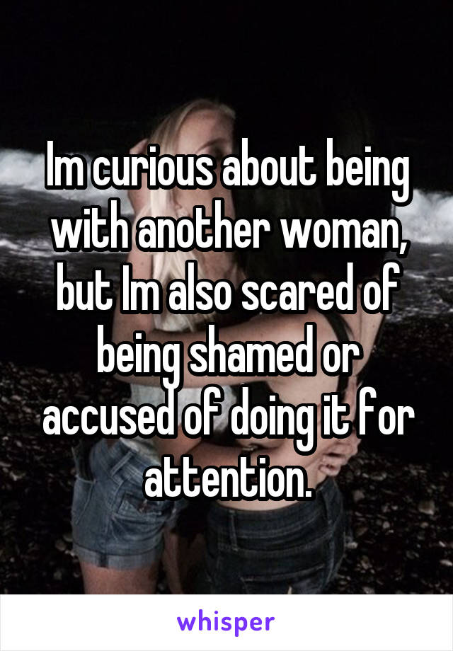 Im curious about being with another woman, but Im also scared of being shamed or accused of doing it for attention.