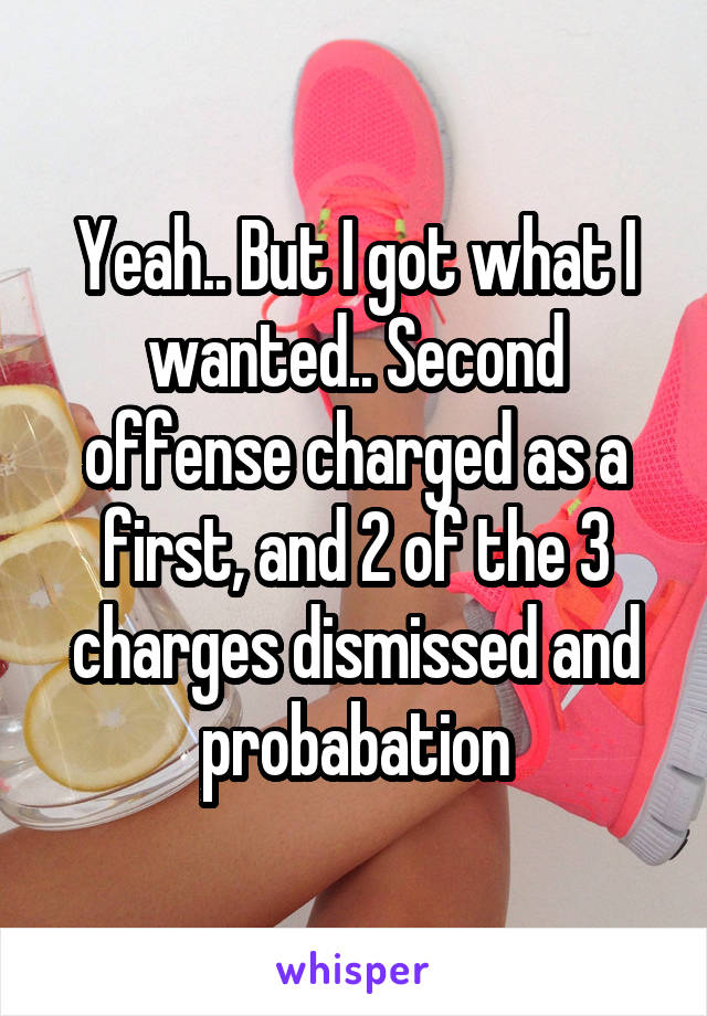 Yeah.. But I got what I wanted.. Second offense charged as a first, and 2 of the 3 charges dismissed and probabation