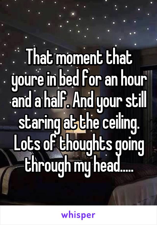 That moment that youre in bed for an hour and a half. And your still staring at the ceiling. Lots of thoughts going through my head.....