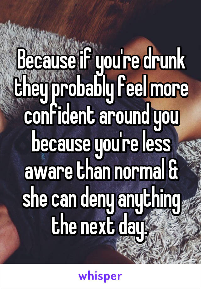 Because if you're drunk they probably feel more confident around you because you're less aware than normal & she can deny anything the next day. 